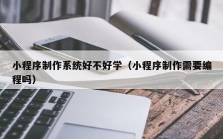 定州小程序制作系统好不好学（小程序制作需要编程吗）