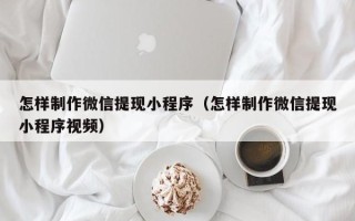 定州怎样制作微信提现小程序（怎样制作微信提现小程序视频）