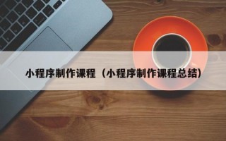 定州小程序制作课程（小程序制作课程总结）