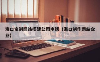 定州海口定制网站搭建公司电话（海口制作网站企业）