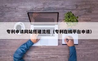 定州专利申请网站搭建流程（专利在线平台申请）