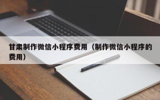 定州甘肃制作微信小程序费用（制作微信小程序的费用）