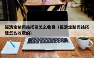 定州福清定制网站搭建怎么收费（福清定制网站搭建怎么收费的）