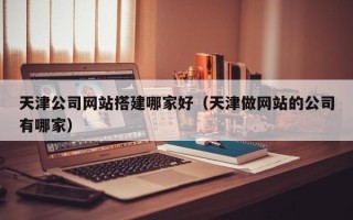 定州天津公司网站搭建哪家好（天津做网站的公司有哪家）