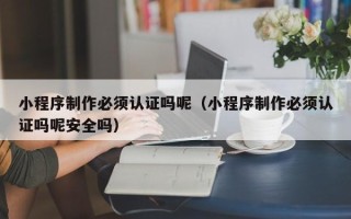 定州小程序制作必须认证吗呢（小程序制作必须认证吗呢安全吗）