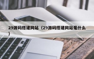 定州29源码搭建网站（29源码搭建网站是什么）