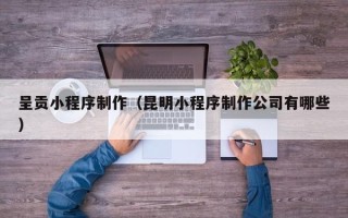 定州呈贡小程序制作（昆明小程序制作公司有哪些）
