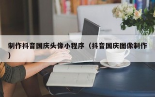 定州制作抖音国庆头像小程序（抖音国庆图像制作）