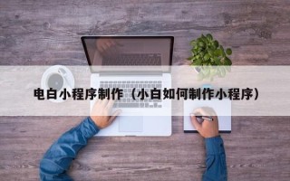 定州电白小程序制作（小白如何制作小程序）