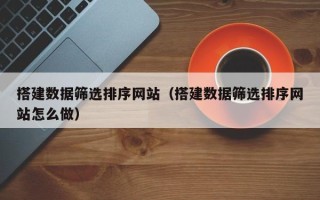 定州搭建数据筛选排序网站（搭建数据筛选排序网站怎么做）
