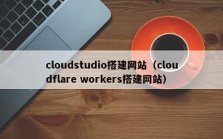 定州cloudstudio搭建网站（cloudflare workers搭建网站）
