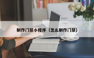 定州制作门禁小程序（怎么制作门禁）