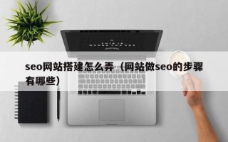 定州seo网站搭建怎么弄（网站做seo的步骤有哪些）